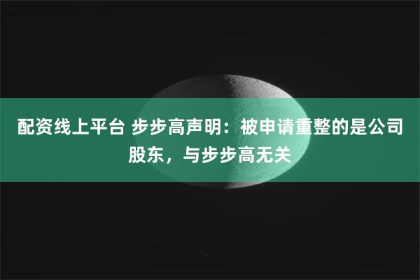 配资线上平台 步步高声明：被申请重整的是公司股东，与步步高无关