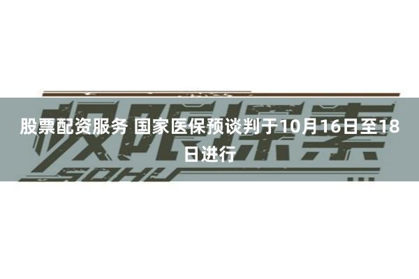 股票配资服务 国家医保预谈判于10月16日至18日进行