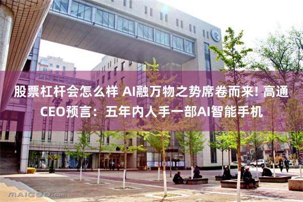 股票杠杆会怎么样 AI融万物之势席卷而来! 高通CEO预言：五年内人手一部AI智能手机