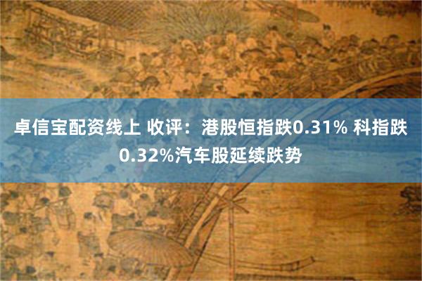 卓信宝配资线上 收评：港股恒指跌0.31% 科指跌0.32%汽车股延续跌势