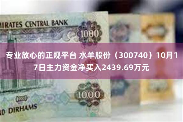 专业放心的正规平台 水羊股份（300740）10月17日主力资金净买入2439.69万元