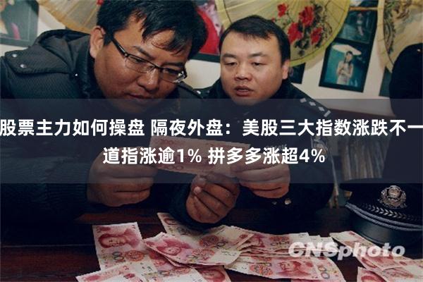 股票主力如何操盘 隔夜外盘：美股三大指数涨跌不一 道指涨逾1% 拼多多涨超4%