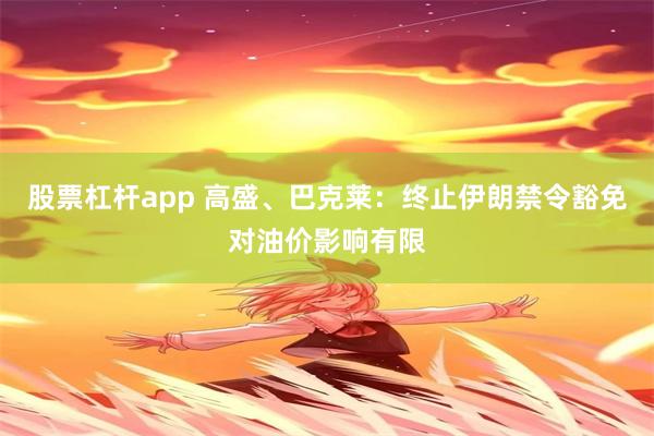 股票杠杆app 高盛、巴克莱：终止伊朗禁令豁免对油价影响有限