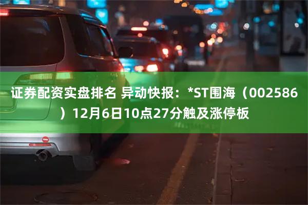 证券配资实盘排名 异动快报：*ST围海（002586）12月6日10点27分触及涨停板