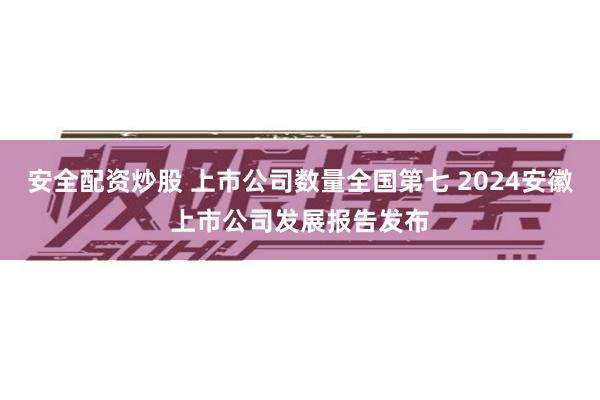 安全配资炒股 上市公司数量全国第七 2024安徽上市公司发展报告发布