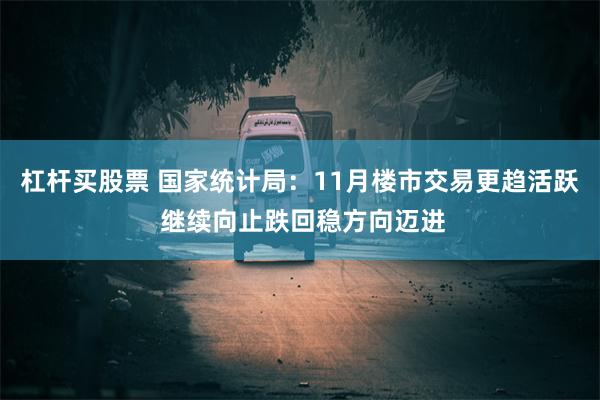 杠杆买股票 国家统计局：11月楼市交易更趋活跃 继续向止跌回稳方向迈进