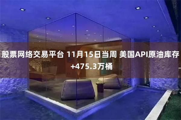 股票网络交易平台 11月15日当周 美国API原油库存 +475.3万桶