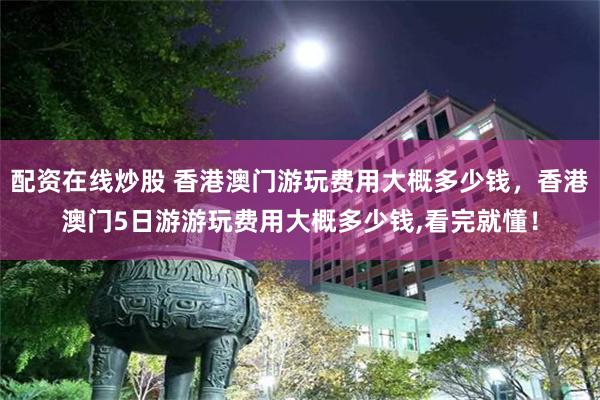 配资在线炒股 香港澳门游玩费用大概多少钱，香港澳门5日游游玩费用大概多少钱,看完就懂！