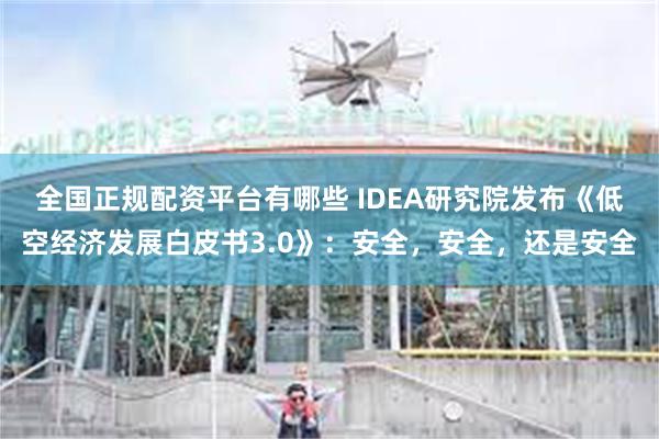 全国正规配资平台有哪些 IDEA研究院发布《低空经济发展白皮书3.0》：安全，安全，还是安全