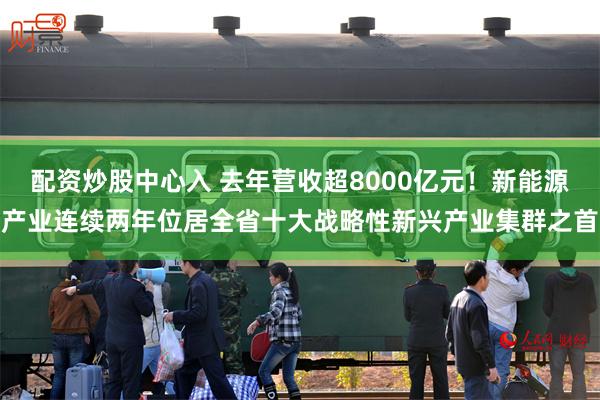 配资炒股中心入 去年营收超8000亿元！新能源产业连续两年位居全省十大战略性新兴产业集群之首