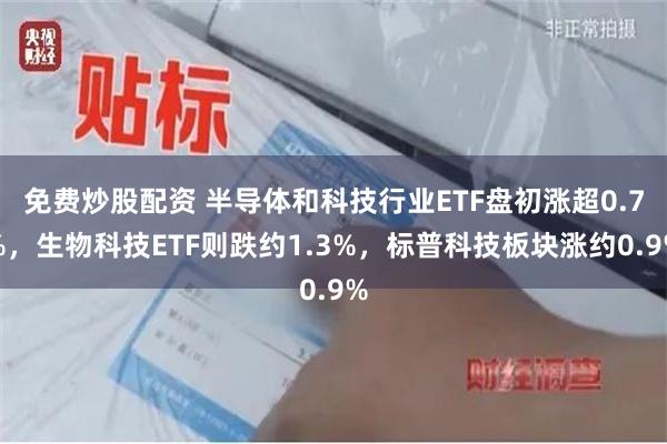 免费炒股配资 半导体和科技行业ETF盘初涨超0.7%，生物科技ETF则跌约1.3%，标普科技板块涨约0.9%