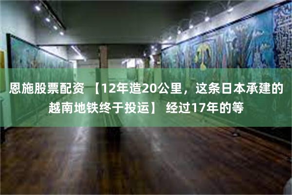 恩施股票配资 【12年造20公里，这条日本承建的越南地铁终于投运】 经过17年的等