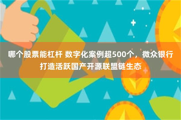 哪个股票能杠杆 数字化案例超500个，微众银行打造活跃国产开源联盟链生态