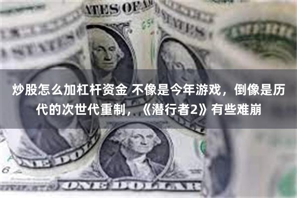 炒股怎么加杠杆资金 不像是今年游戏，倒像是历代的次世代重制，《潜行者2》有些难崩