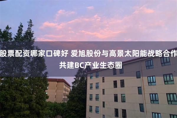 股票配资哪家口碑好 爱旭股份与高景太阳能战略合作  共建BC产业生态圈