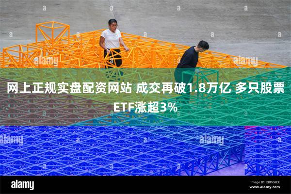 网上正规实盘配资网站 成交再破1.8万亿 多只股票ETF涨超3%