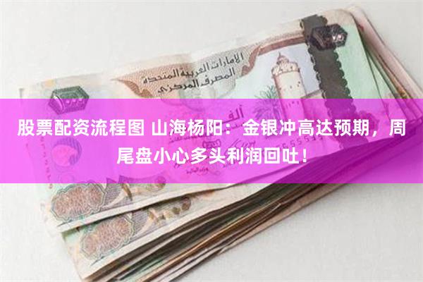 股票配资流程图 山海杨阳：金银冲高达预期，周尾盘小心多头利润回吐！