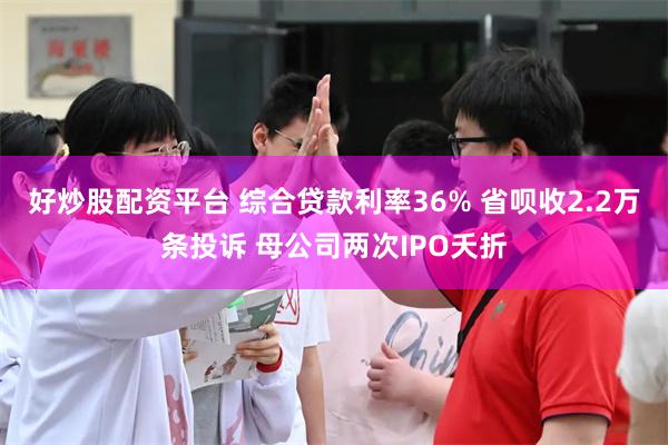 好炒股配资平台 综合贷款利率36% 省呗收2.2万条投诉 母公司两次IPO夭折