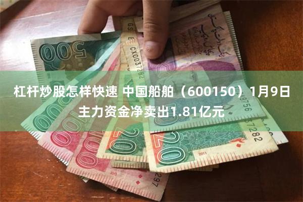 杠杆炒股怎样快速 中国船舶（600150）1月9日主力资金净卖出1.81亿元