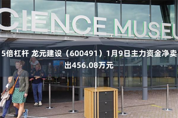 5倍杠杆 龙元建设（600491）1月9日主力资金净卖出456.08万元