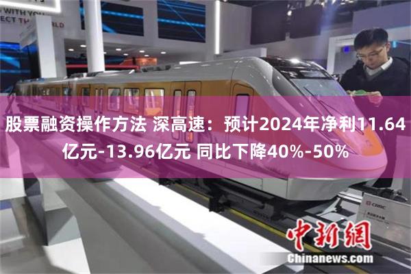 股票融资操作方法 深高速：预计2024年净利11.64亿元-13.96亿元 同比下降40%-50%