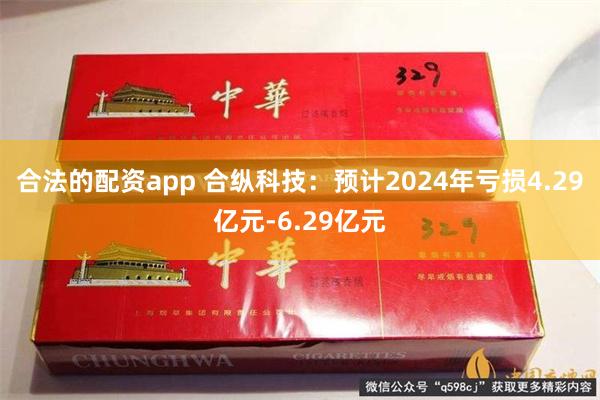 合法的配资app 合纵科技：预计2024年亏损4.29亿元-6.29亿元