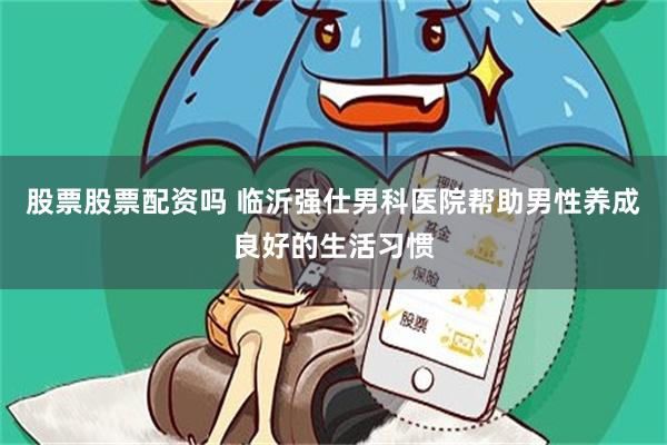 股票股票配资吗 临沂强仕男科医院帮助男性养成良好的生活习惯