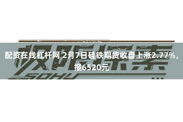 配资在线杠杆网 2月7日硅铁期货收盘上涨2.77%，报6520元