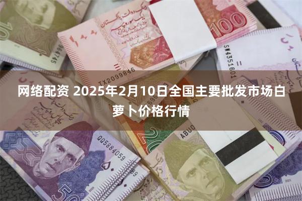 网络配资 2025年2月10日全国主要批发市场白萝卜价格行情