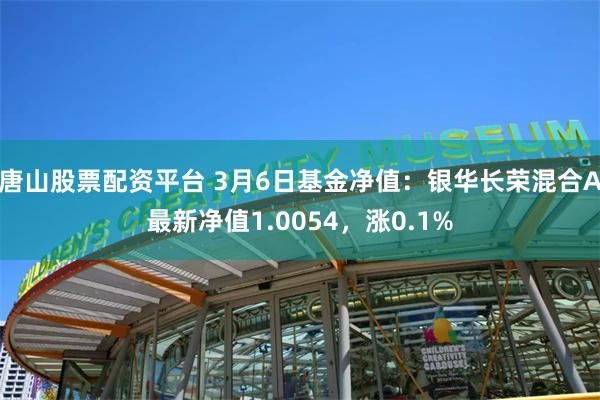 唐山股票配资平台 3月6日基金净值：银华长荣混合A最新净值1.0054，涨0.1%