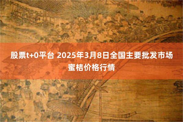 股票t+0平台 2025年3月8日全国主要批发市场蜜桔价格行情