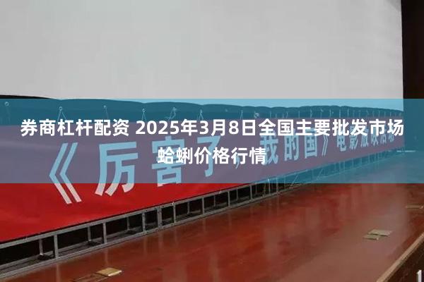 券商杠杆配资 2025年3月8日全国主要批发市场蛤蜊价格行情