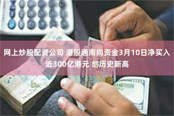 网上炒股配资公司 港股通南向资金3月10日净买入近300亿港元 创历史新高