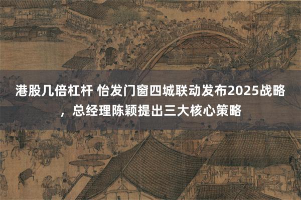 港股几倍杠杆 怡发门窗四城联动发布2025战略，总经理陈颖提出三大核心策略