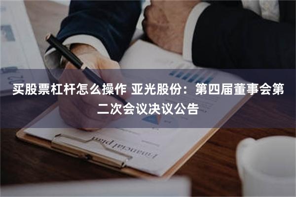 买股票杠杆怎么操作 亚光股份：第四届董事会第二次会议决议公告