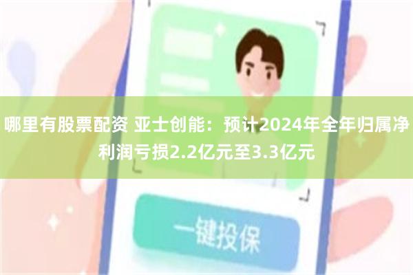 哪里有股票配资 亚士创能：预计2024年全年归属净利润亏损2.2亿元至3.3亿元