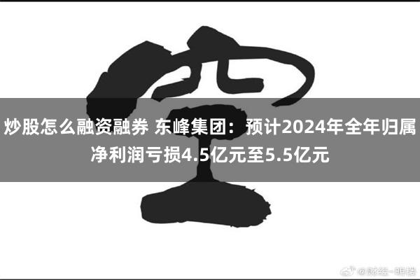 炒股怎么融资融券 东峰集团：预计2024年全年归属净利润亏损4.5亿元至5.5亿元